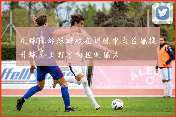 足球保龄球游戏在训练中是否能提升球员击打方向控制能力