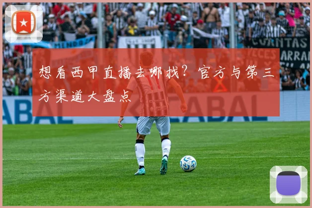 想看西甲直播去哪找?官方与第三方渠道大盘点