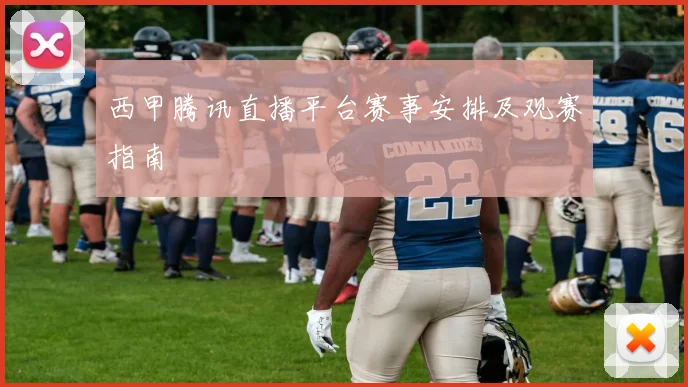 西甲腾讯直播平台赛事安排及观赛指南