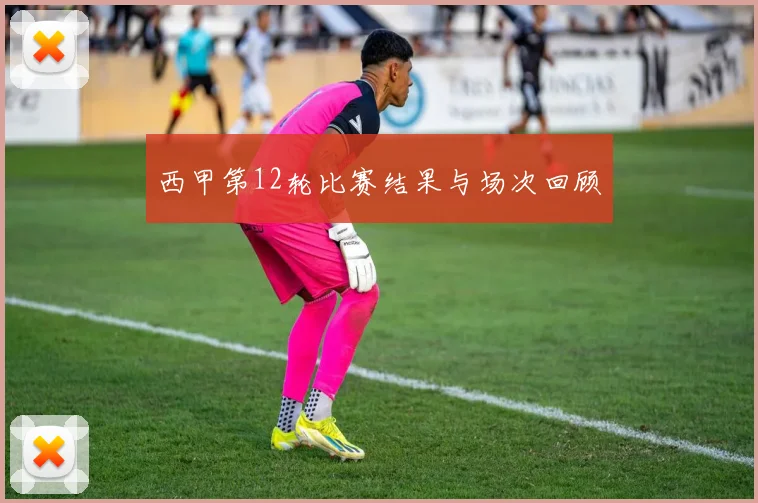 西甲第12轮比赛结果与场次回顾