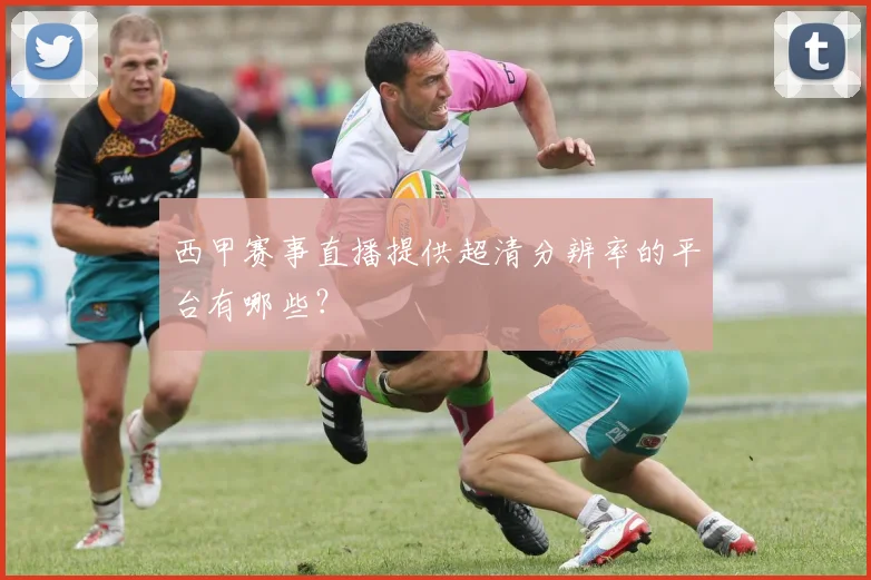 西甲赛事直播提供超清分辨率的平台有哪些？