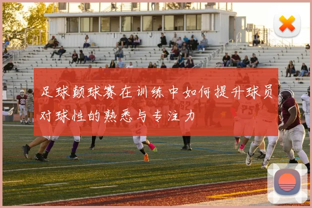 足球颠球赛在训练中如何提升球员对球性的熟悉与专注力