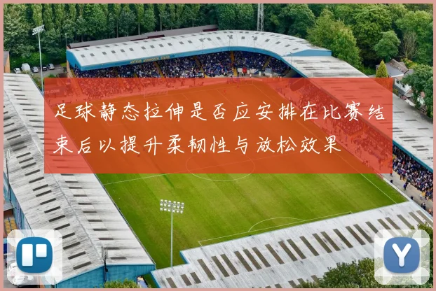 足球静态拉伸是否应安排在比赛结束后以提升柔韧性与放松效果