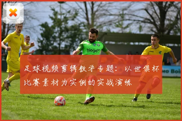 足球视频剪辑教学专题：以世俱杯比赛素材为实例的实战演练