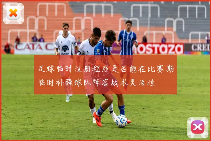 足球临时注册程序是否能在比赛期临时补强球队阵容战术灵活性