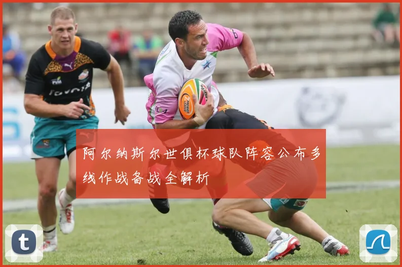 阿尔纳斯尔世俱杯球队阵容公布多线作战备战全解析