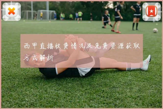 西甲直播收费情况及免费资源获取方式解析