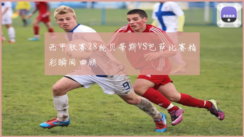 西甲联赛28轮贝蒂斯VS巴萨比赛精彩瞬间回顾