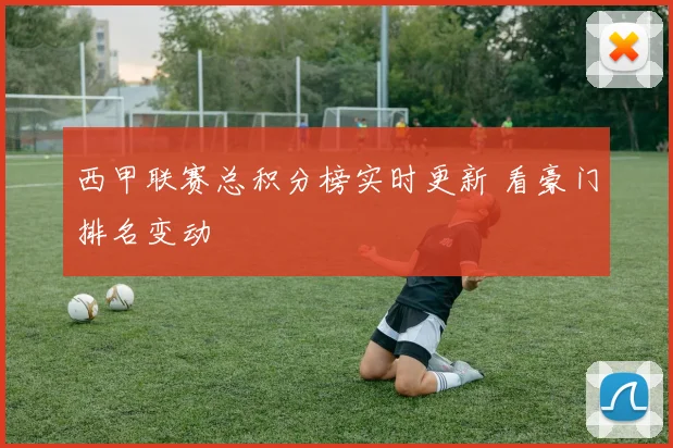 西甲联赛总积分榜实时更新 看豪门排名变动