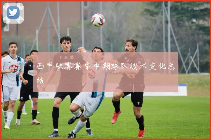 西甲联赛赛季中期球队战术变化总结