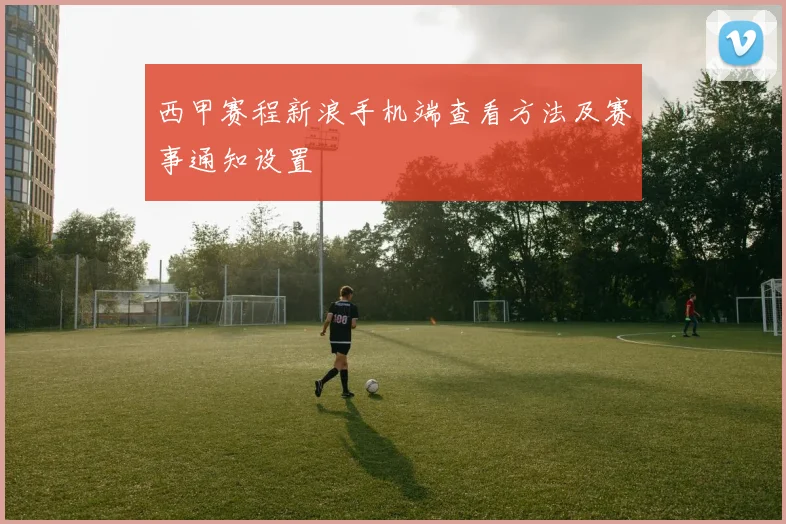 西甲赛程新浪手机端查看方法及赛事通知设置