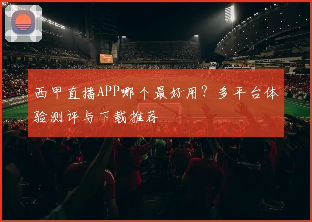 西甲直播APP哪个最好用？多平台体验测评与下载推荐