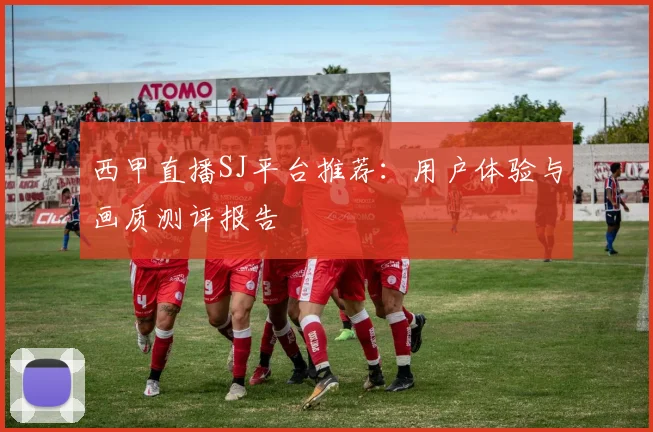 西甲直播SJ平台推荐：用户体验与画质测评报告